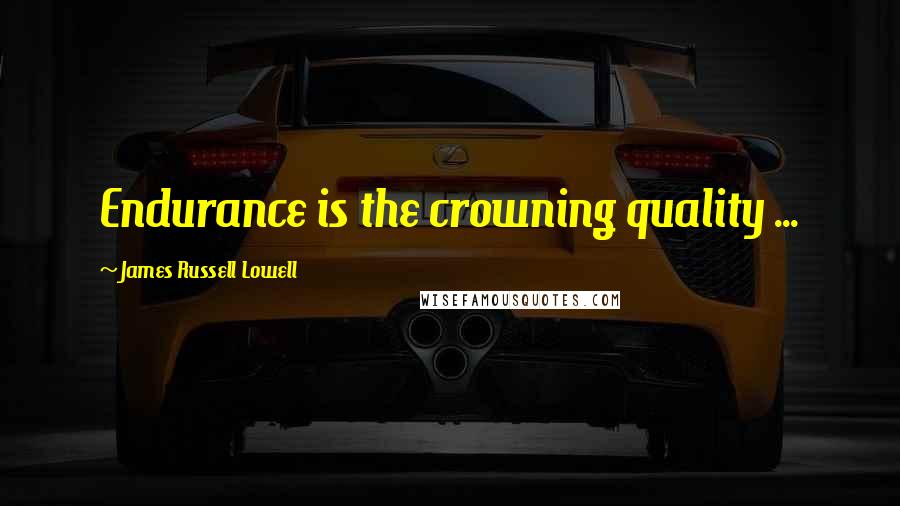 James Russell Lowell Quotes: Endurance is the crowning quality ...