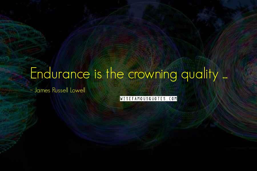 James Russell Lowell Quotes: Endurance is the crowning quality ...