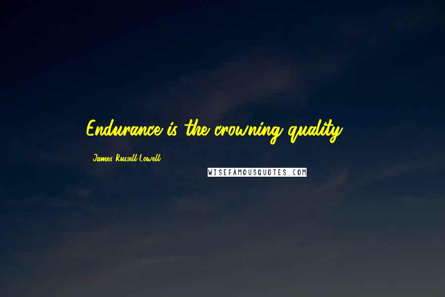 James Russell Lowell Quotes: Endurance is the crowning quality ...