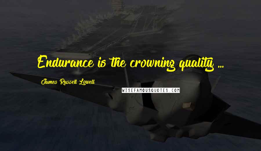 James Russell Lowell Quotes: Endurance is the crowning quality ...