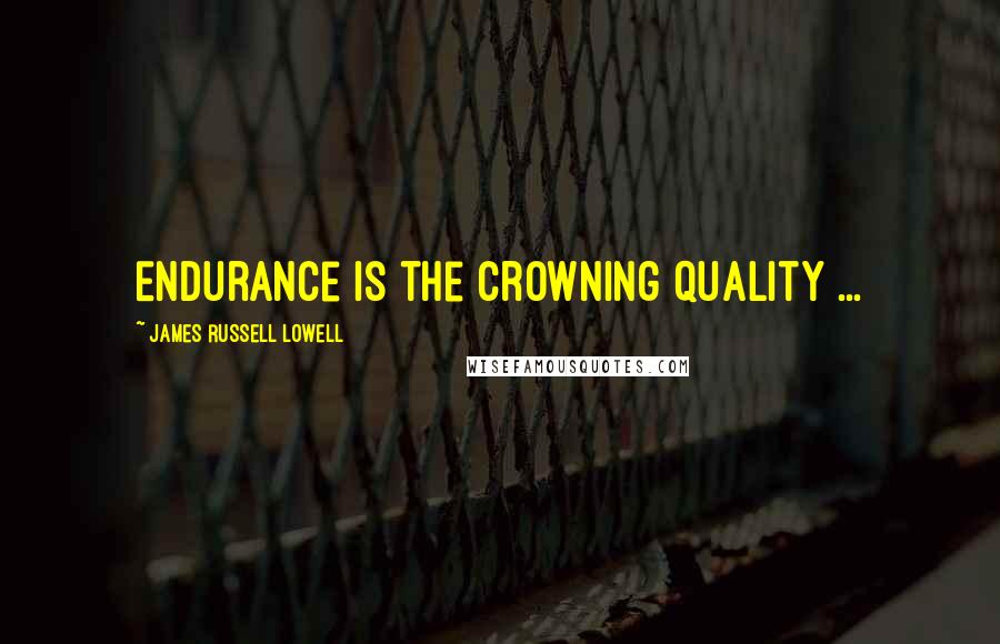 James Russell Lowell Quotes: Endurance is the crowning quality ...