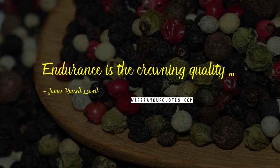 James Russell Lowell Quotes: Endurance is the crowning quality ...