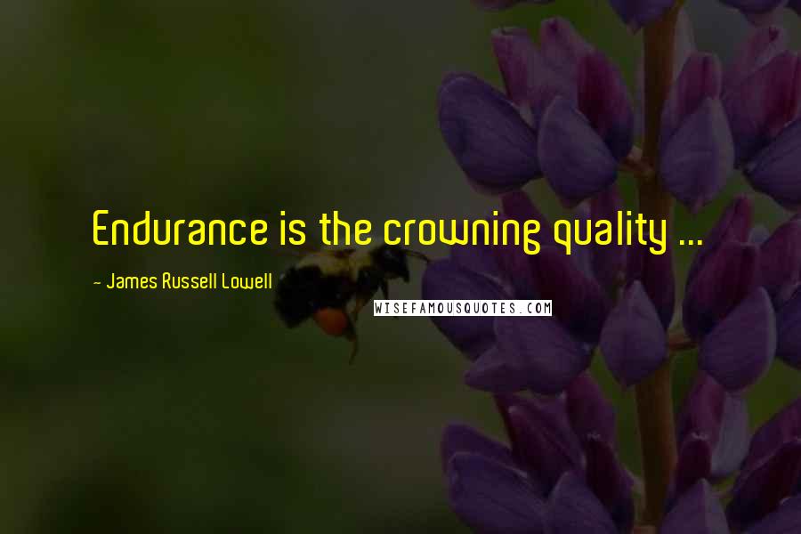 James Russell Lowell Quotes: Endurance is the crowning quality ...