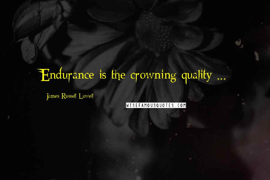 James Russell Lowell Quotes: Endurance is the crowning quality ...