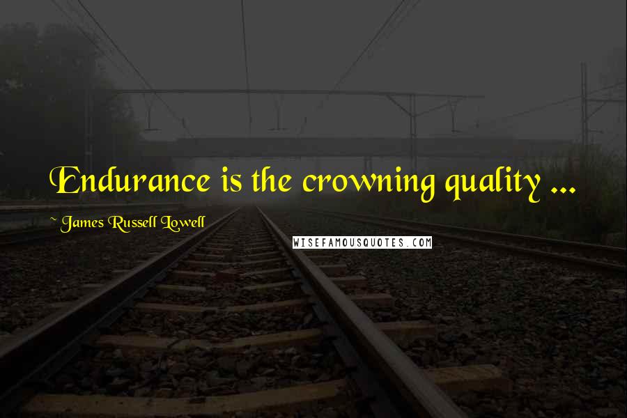 James Russell Lowell Quotes: Endurance is the crowning quality ...