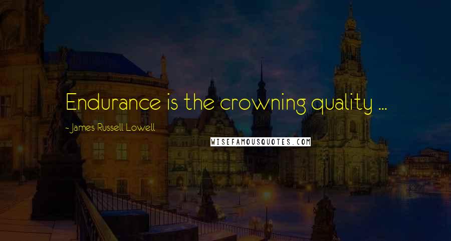 James Russell Lowell Quotes: Endurance is the crowning quality ...