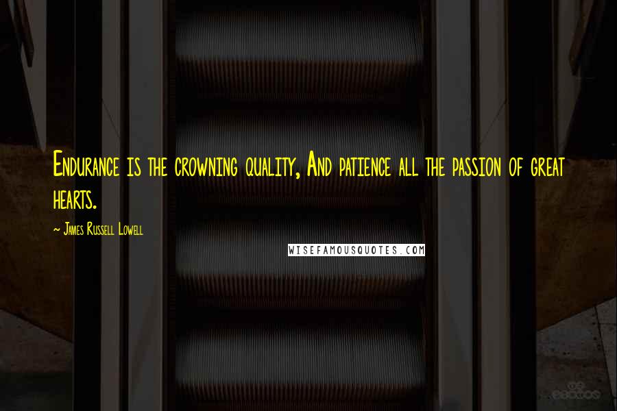 James Russell Lowell Quotes: Endurance is the crowning quality, And patience all the passion of great hearts.