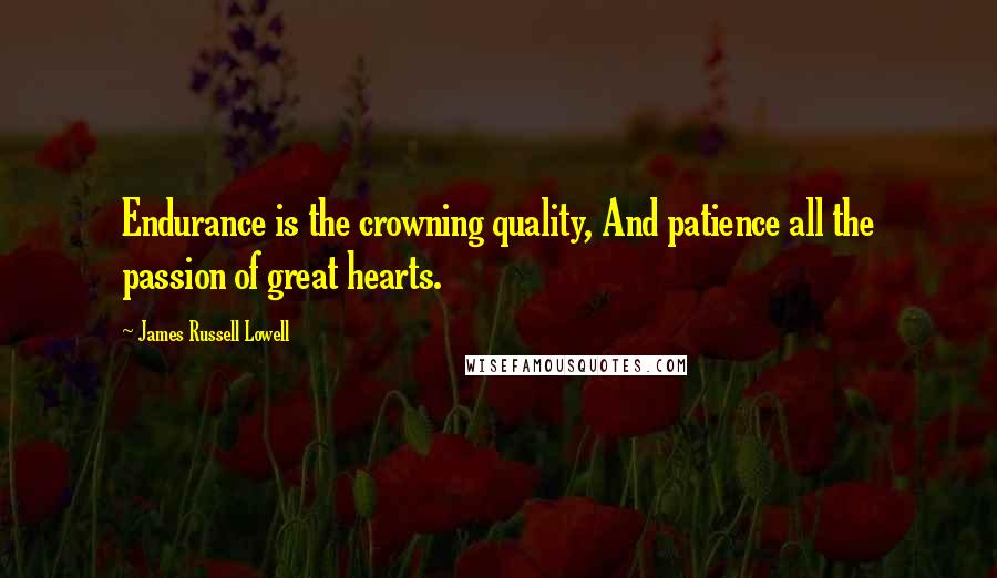 James Russell Lowell Quotes: Endurance is the crowning quality, And patience all the passion of great hearts.