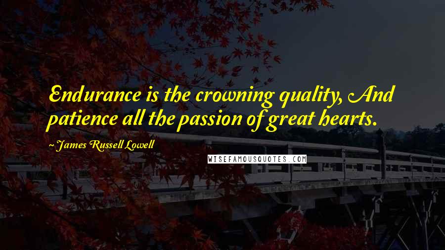 James Russell Lowell Quotes: Endurance is the crowning quality, And patience all the passion of great hearts.