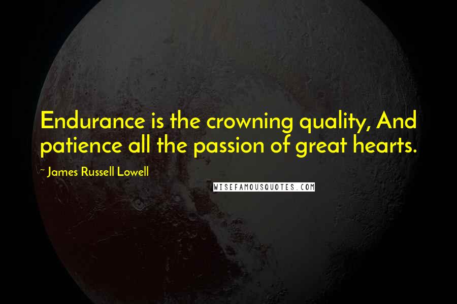 James Russell Lowell Quotes: Endurance is the crowning quality, And patience all the passion of great hearts.