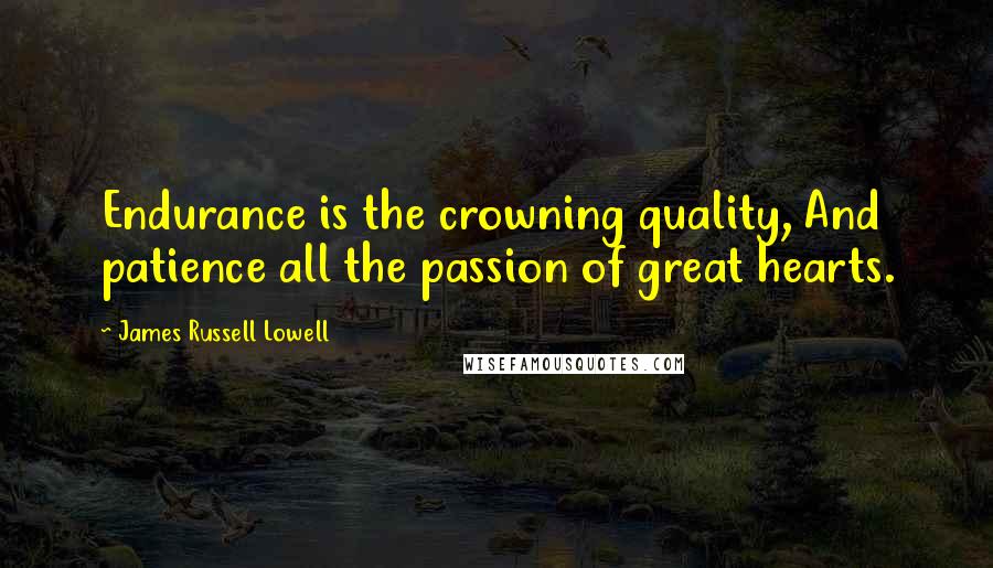 James Russell Lowell Quotes: Endurance is the crowning quality, And patience all the passion of great hearts.