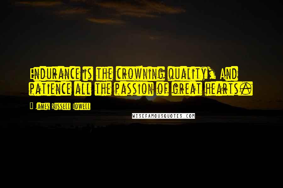 James Russell Lowell Quotes: Endurance is the crowning quality, And patience all the passion of great hearts.