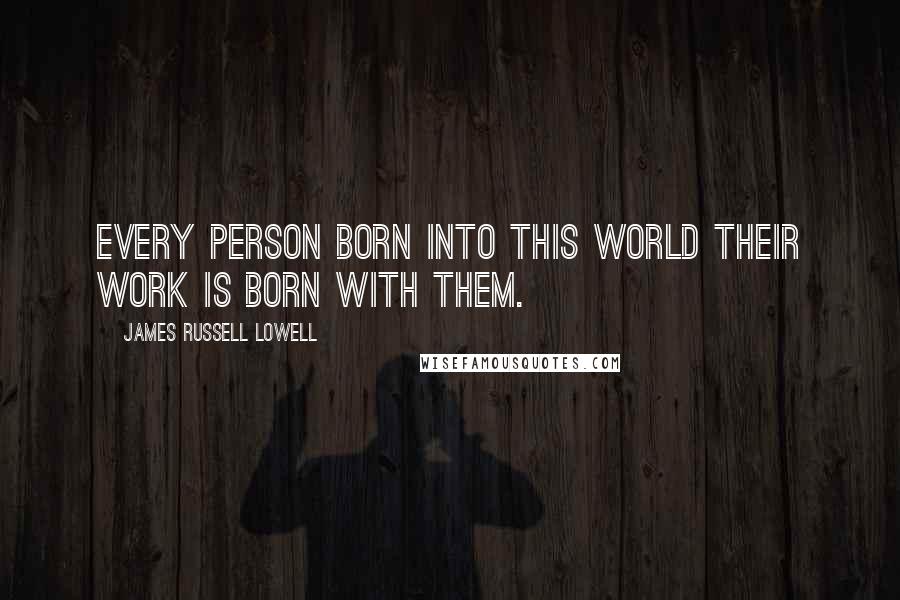 James Russell Lowell Quotes: Every person born into this world their work is born with them.
