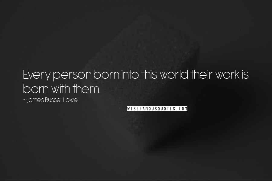 James Russell Lowell Quotes: Every person born into this world their work is born with them.