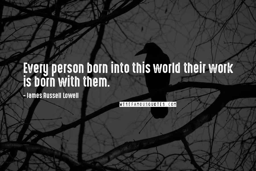 James Russell Lowell Quotes: Every person born into this world their work is born with them.