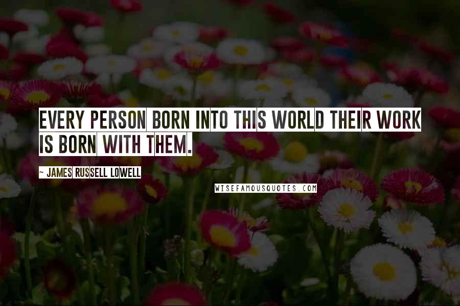 James Russell Lowell Quotes: Every person born into this world their work is born with them.