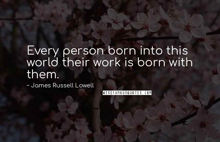 James Russell Lowell Quotes: Every person born into this world their work is born with them.