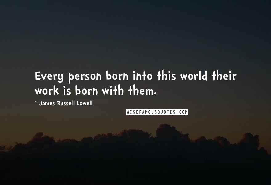 James Russell Lowell Quotes: Every person born into this world their work is born with them.