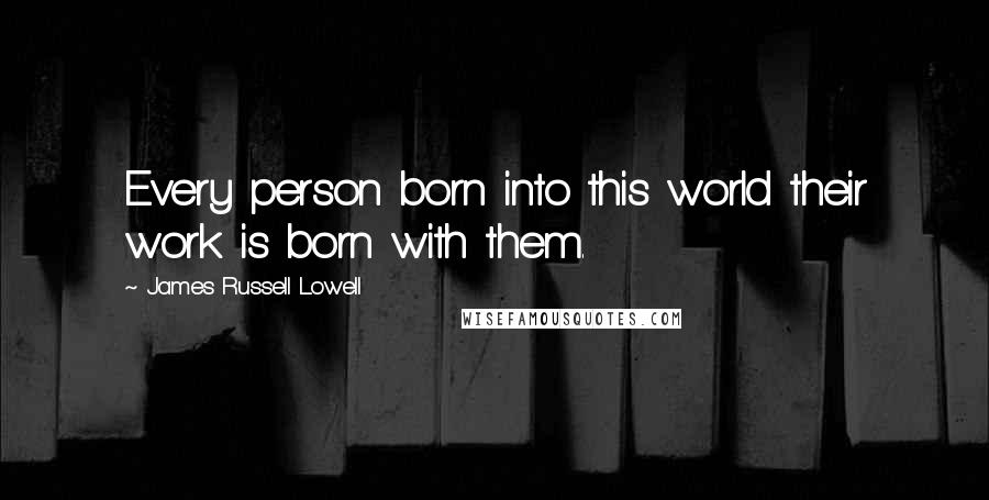 James Russell Lowell Quotes: Every person born into this world their work is born with them.