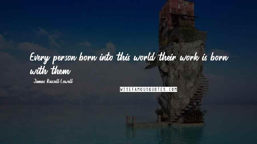 James Russell Lowell Quotes: Every person born into this world their work is born with them.