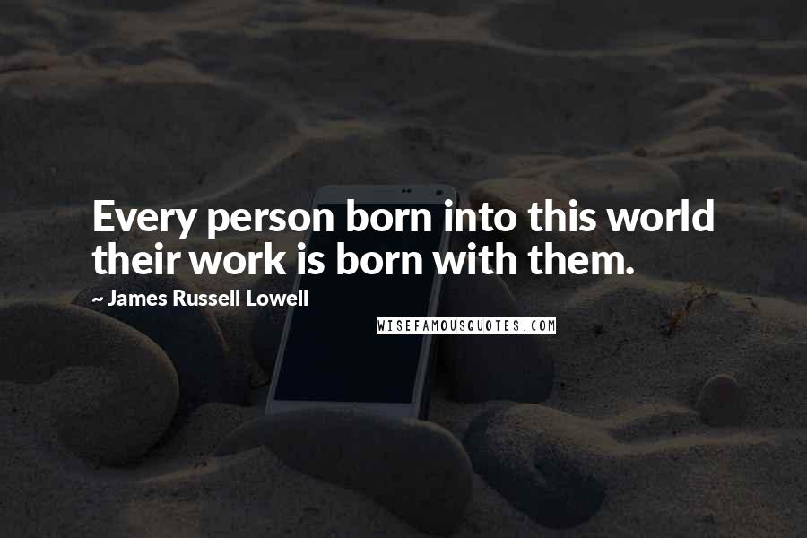 James Russell Lowell Quotes: Every person born into this world their work is born with them.