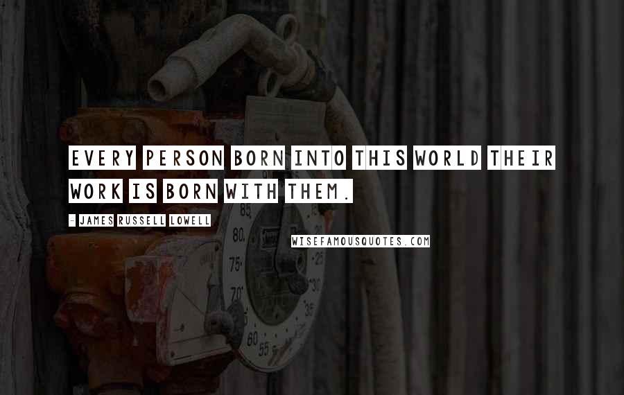 James Russell Lowell Quotes: Every person born into this world their work is born with them.
