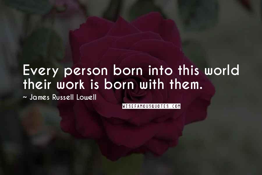 James Russell Lowell Quotes: Every person born into this world their work is born with them.
