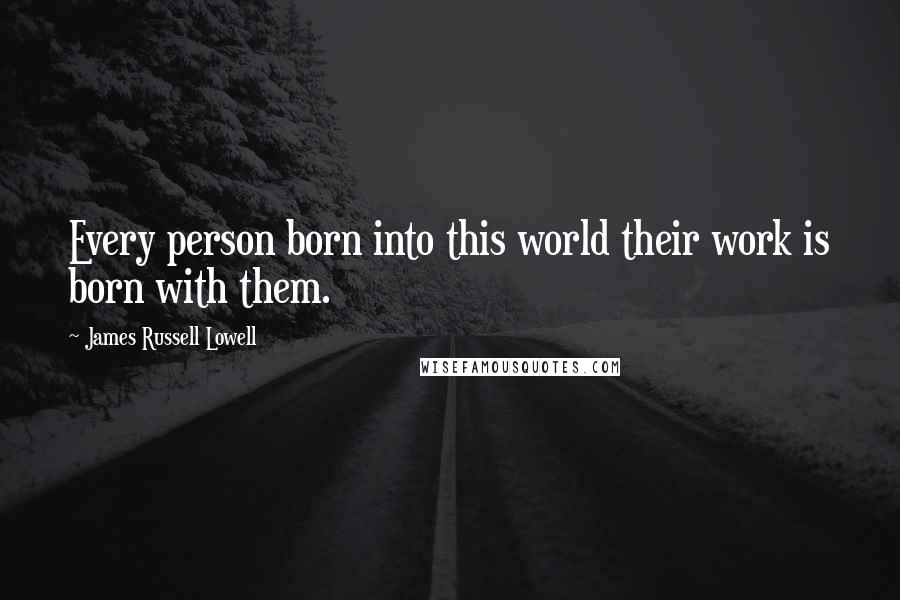 James Russell Lowell Quotes: Every person born into this world their work is born with them.