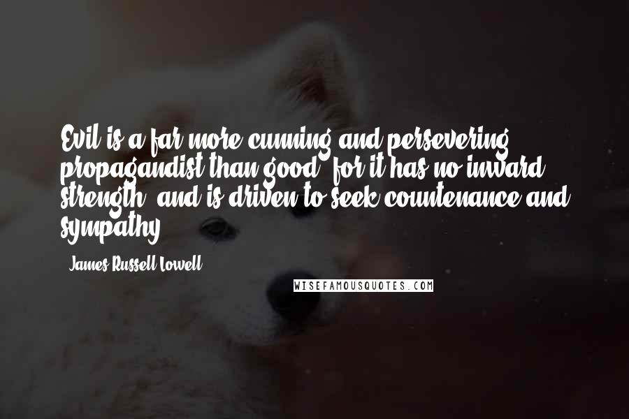 James Russell Lowell Quotes: Evil is a far more cunning and persevering propagandist than good, for it has no inward strength, and is driven to seek countenance and sympathy.