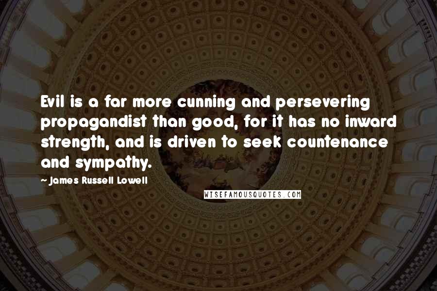 James Russell Lowell Quotes: Evil is a far more cunning and persevering propagandist than good, for it has no inward strength, and is driven to seek countenance and sympathy.