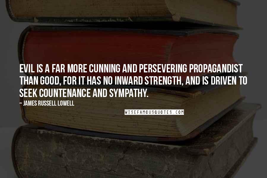 James Russell Lowell Quotes: Evil is a far more cunning and persevering propagandist than good, for it has no inward strength, and is driven to seek countenance and sympathy.