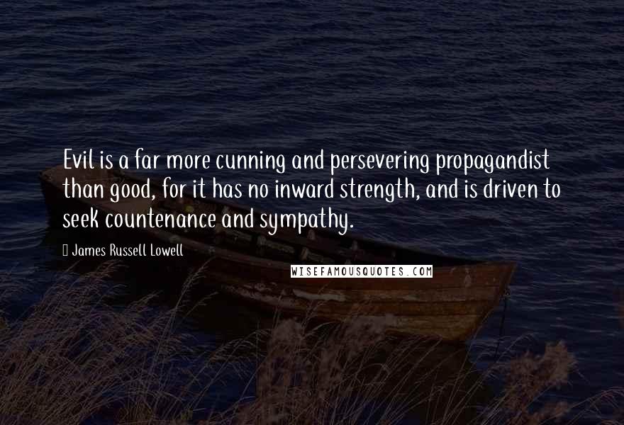 James Russell Lowell Quotes: Evil is a far more cunning and persevering propagandist than good, for it has no inward strength, and is driven to seek countenance and sympathy.