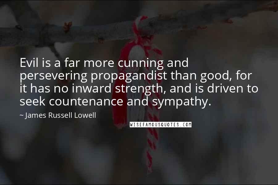 James Russell Lowell Quotes: Evil is a far more cunning and persevering propagandist than good, for it has no inward strength, and is driven to seek countenance and sympathy.