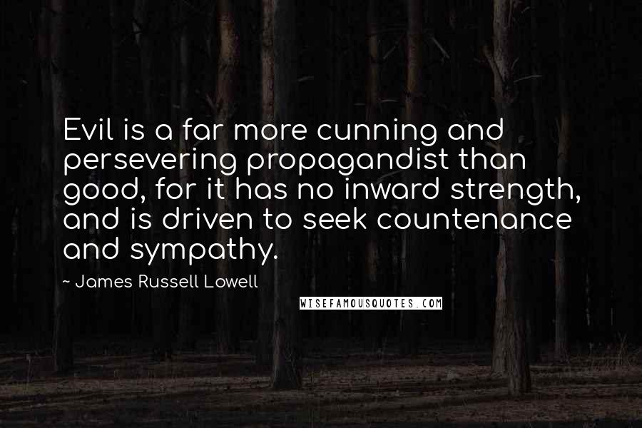 James Russell Lowell Quotes: Evil is a far more cunning and persevering propagandist than good, for it has no inward strength, and is driven to seek countenance and sympathy.