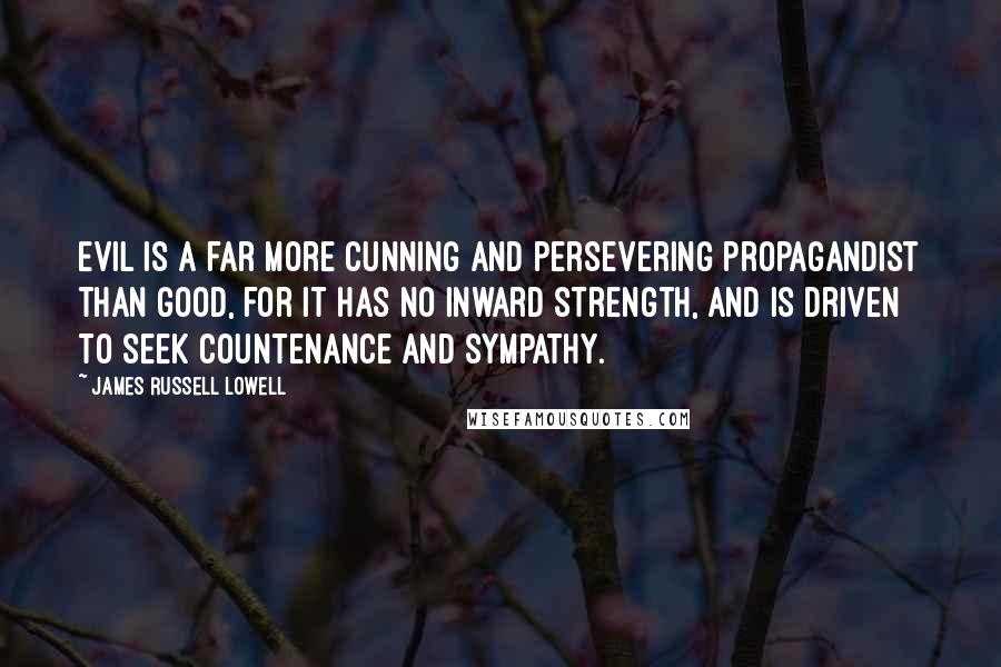 James Russell Lowell Quotes: Evil is a far more cunning and persevering propagandist than good, for it has no inward strength, and is driven to seek countenance and sympathy.