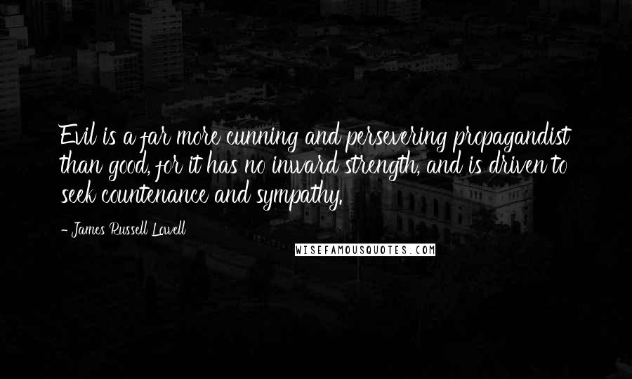 James Russell Lowell Quotes: Evil is a far more cunning and persevering propagandist than good, for it has no inward strength, and is driven to seek countenance and sympathy.