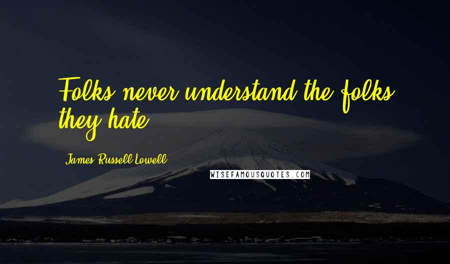 James Russell Lowell Quotes: Folks never understand the folks they hate.