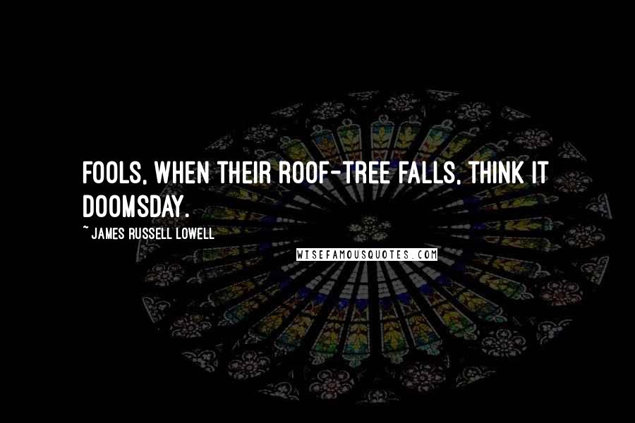 James Russell Lowell Quotes: Fools, when their roof-tree falls, think it doomsday.