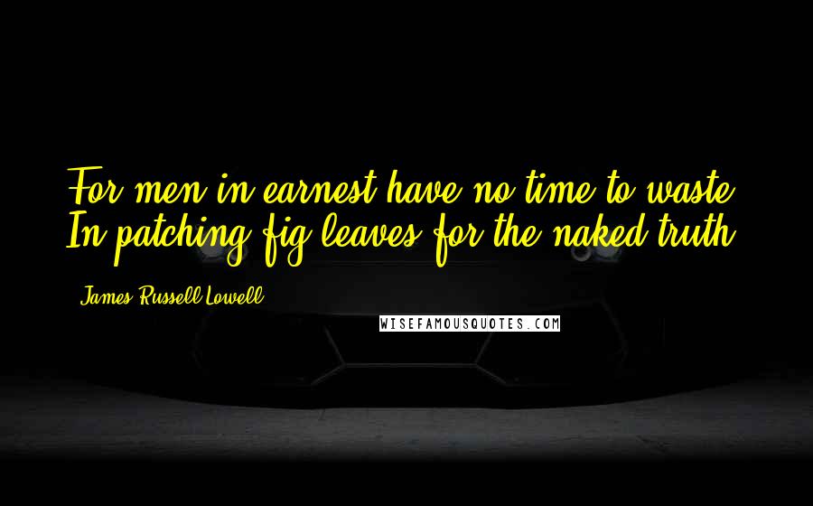 James Russell Lowell Quotes: For men in earnest have no time to waste In patching fig-leaves for the naked truth.