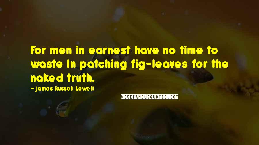 James Russell Lowell Quotes: For men in earnest have no time to waste In patching fig-leaves for the naked truth.