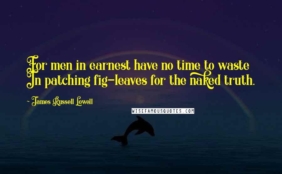 James Russell Lowell Quotes: For men in earnest have no time to waste In patching fig-leaves for the naked truth.