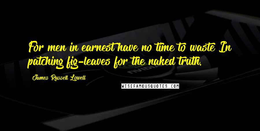 James Russell Lowell Quotes: For men in earnest have no time to waste In patching fig-leaves for the naked truth.