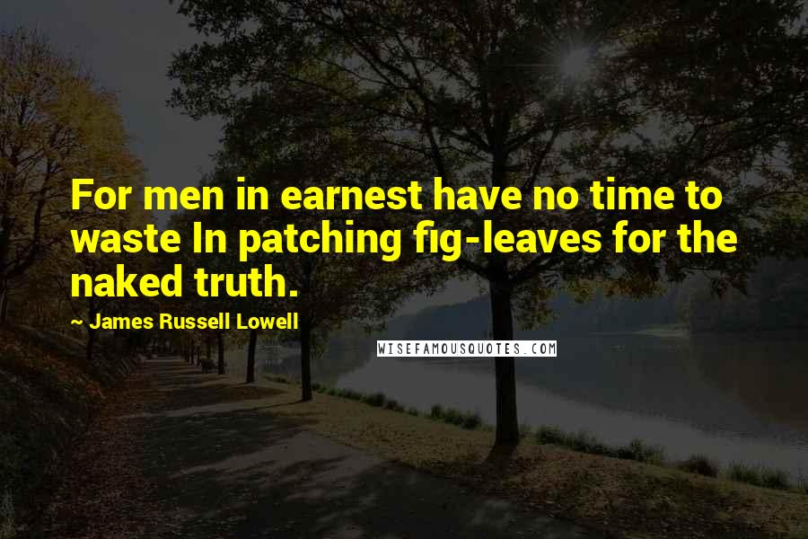 James Russell Lowell Quotes: For men in earnest have no time to waste In patching fig-leaves for the naked truth.