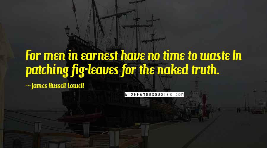 James Russell Lowell Quotes: For men in earnest have no time to waste In patching fig-leaves for the naked truth.