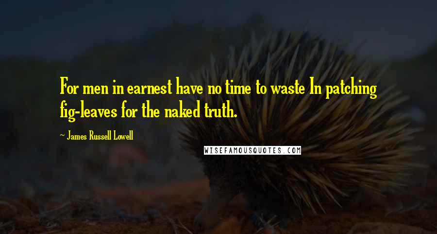 James Russell Lowell Quotes: For men in earnest have no time to waste In patching fig-leaves for the naked truth.