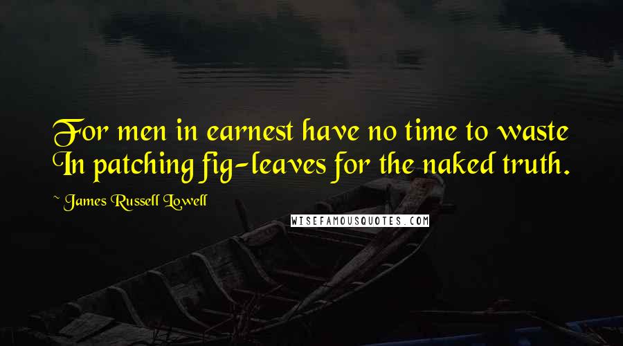 James Russell Lowell Quotes: For men in earnest have no time to waste In patching fig-leaves for the naked truth.