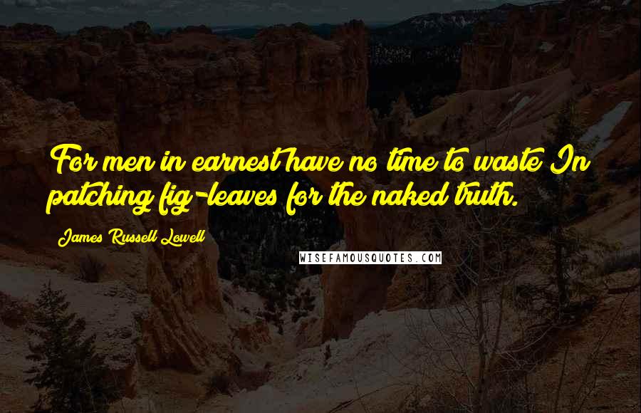 James Russell Lowell Quotes: For men in earnest have no time to waste In patching fig-leaves for the naked truth.