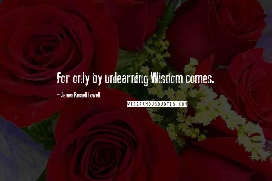 James Russell Lowell Quotes: For only by unlearning Wisdom comes.