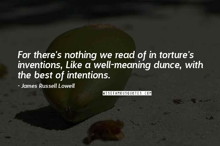 James Russell Lowell Quotes: For there's nothing we read of in torture's inventions, Like a well-meaning dunce, with the best of intentions.