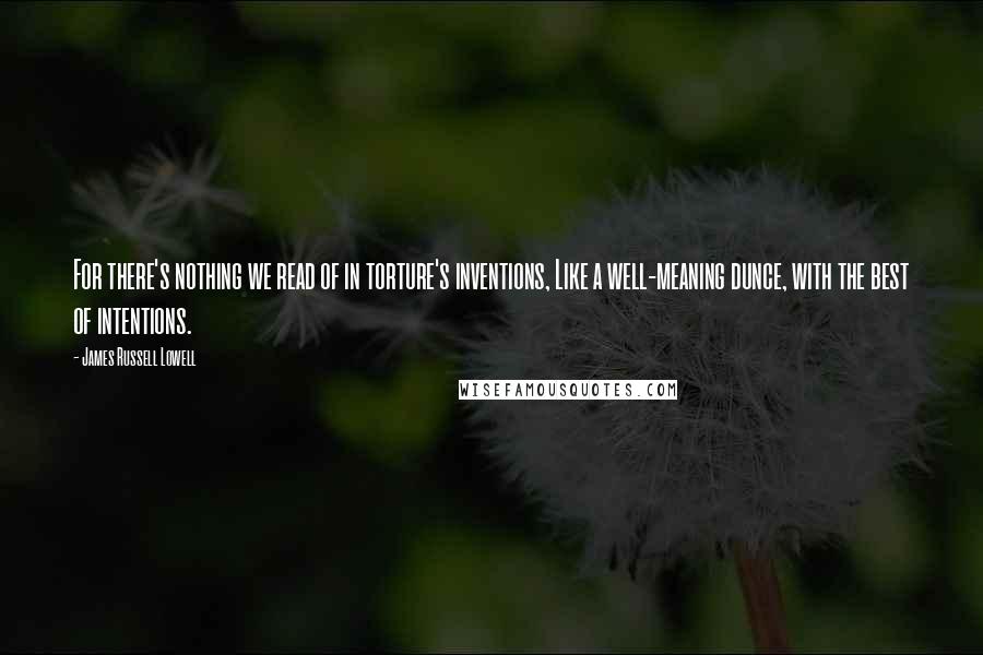 James Russell Lowell Quotes: For there's nothing we read of in torture's inventions, Like a well-meaning dunce, with the best of intentions.